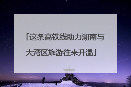 这条高铁线助力湖南与大湾区旅游往来升温