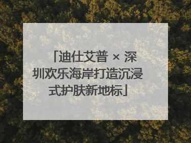 迪仕艾普 × 深圳欢乐海岸打造沉浸式护肤新地标