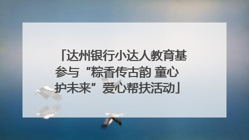 达州银行小达人教育基参与“粽香传古韵 童心护未来”爱心帮扶活动