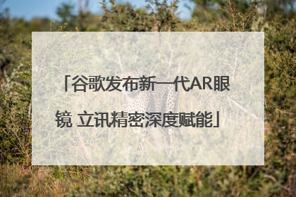 谷歌发布新一代AR眼镜 立讯精密深度赋能
