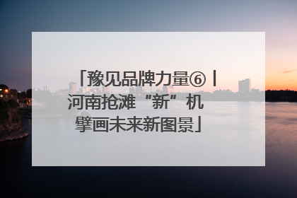 豫见品牌力量⑥丨河南抢滩“新”机 擘画未来新图景