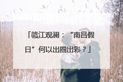 赣江观澜：“南昌假日”何以出圈出彩？