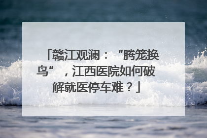 赣江观澜：“腾笼换鸟”，江西医院如何破解就医停车难？