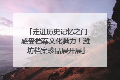 走进历史记忆之门 感受档案文化魅力！潍坊档案珍品展开展