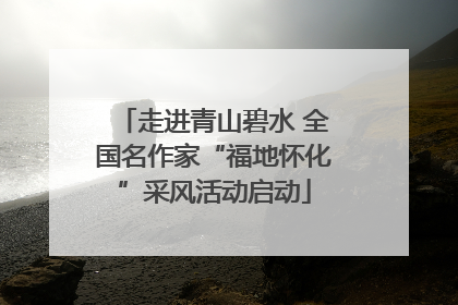 走进青山碧水 全国名作家“福地怀化”采风活动启动