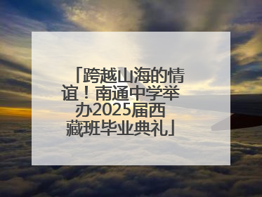 跨越山海的情谊！南通中学举办2025届西藏班毕业典礼