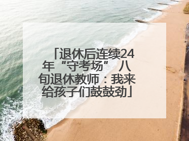 退休后连续24年“守考场” 八旬退休教师：我来给孩子们鼓鼓劲