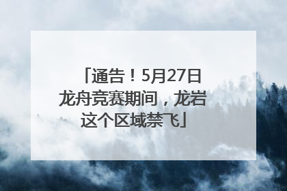 通告！5月27日龙舟竞赛期间，龙岩这个区域禁飞