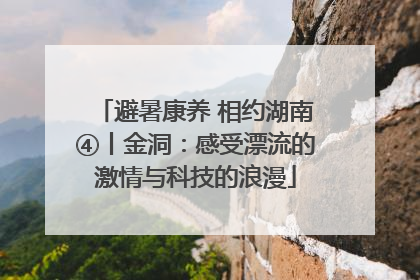 避暑康养 相约湖南④丨金洞：感受漂流的激情与科技的浪漫