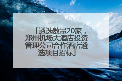 遴选数量20家，郑州机场大酒店投资管理公司合作酒店遴选项目招标
