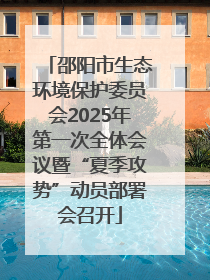 邵阳市生态环境保护委员会2025年第一次全体会议暨“夏季攻势”动员部署会召开