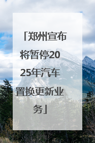 郑州宣布将暂停2025年汽车置换更新业务