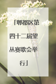 郫都区第四十二届望丛赛歌会举行