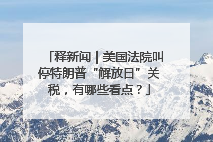 释新闻｜美国法院叫停特朗普“解放日”关税，有哪些看点？