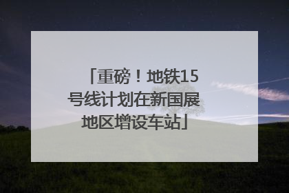 重磅！地铁15号线计划在新国展地区增设车站