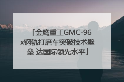金鹰重工GMC-96x钢轨打磨车突破技术壁垒 达国际领先水平