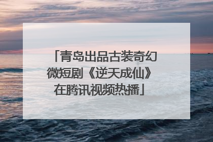 青岛出品古装奇幻微短剧《逆天成仙》在腾讯视频热播