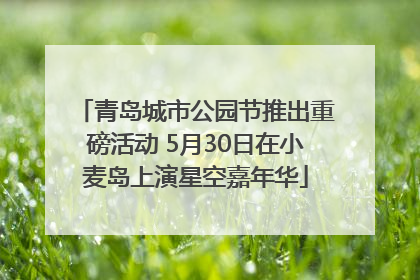 青岛城市公园节推出重磅活动 5月30日在小麦岛上演星空嘉年华