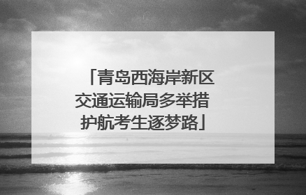 青岛西海岸新区交通运输局多举措护航考生逐梦路