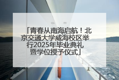 青春从南海启航！北京交通大学威海校区举行2025年毕业典礼暨学位授予仪式