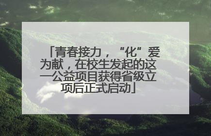 青春接力，“化”爱为献，在校生发起的这一公益项目获得省级立项后正式启动