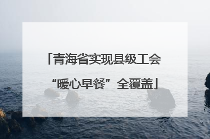 青海省实现县级工会“暖心早餐”全覆盖