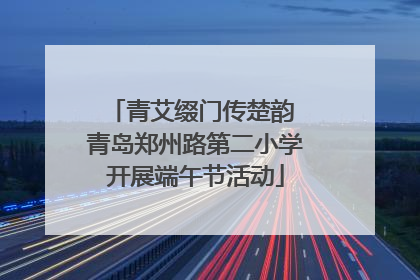 青艾缀门传楚韵 青岛郑州路第二小学开展端午节活动