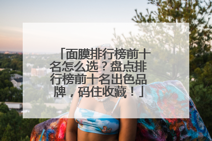 面膜排行榜前十名怎么选？盘点排行榜前十名出色品牌，码住收藏！