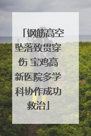 钢筋高空坠落致贯穿伤 宝鸡高新医院多学科协作成功救治