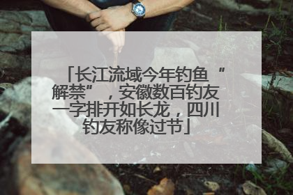 长江流域今年钓鱼“解禁”，安徽数百钓友一字排开如长龙，四川钓友称像过节