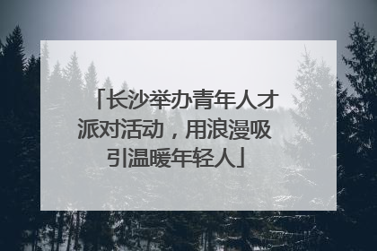 长沙举办青年人才派对活动，用浪漫吸引温暖年轻人
