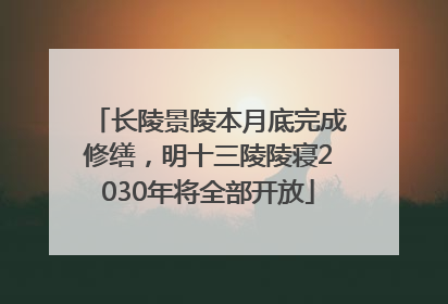 长陵景陵本月底完成修缮，明十三陵陵寝2030年将全部开放