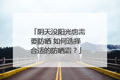 阴天没阳光也需要防晒 如何选择合适的防晒霜？