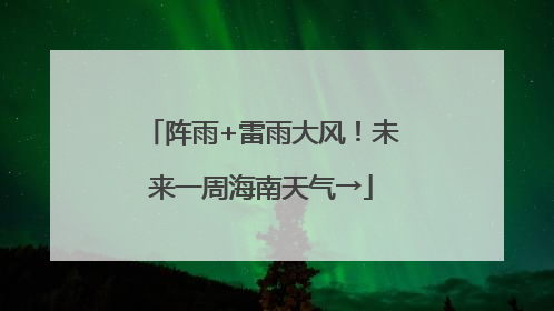 阵雨+雷雨大风！未来一周海南天气→