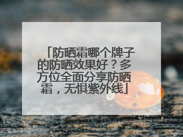 防晒霜哪个牌子的防晒效果好？多方位全面分享防晒霜，无惧紫外线