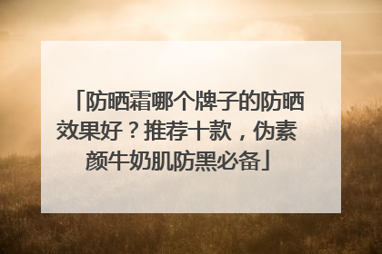 防晒霜哪个牌子的防晒效果好？推荐十款，伪素颜牛奶肌防黑必备