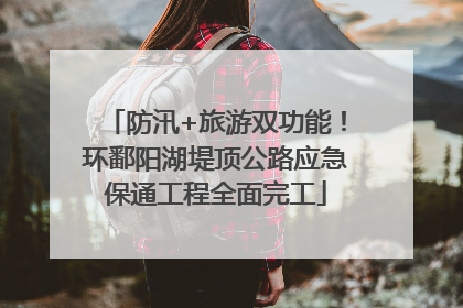 防汛+旅游双功能！环鄱阳湖堤顶公路应急保通工程全面完工