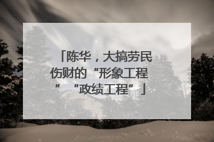 陈华，大搞劳民伤财的“形象工程”“政绩工程”