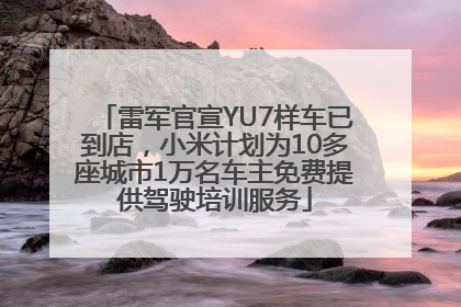 雷军官宣YU7样车已到店，小米计划为10多座城市1万名车主免费提供驾驶培训服务