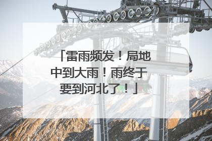 雷雨频发！局地中到大雨！雨终于要到河北了！