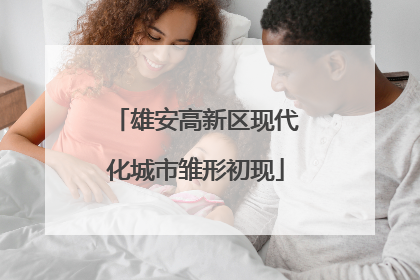 雄安高新区现代化城市雏形初现
