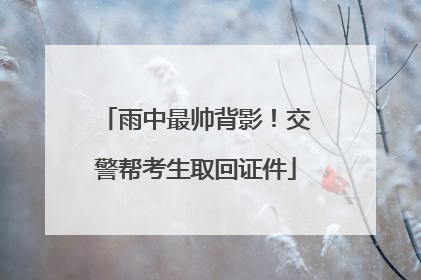 雨中最帅背影！交警帮考生取回证件