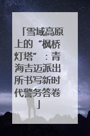 雪域高原上的“枫桥灯塔”：青海吉迈派出所书写新时代警务答卷