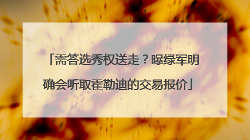 需答选秀权送走?曝绿军明确会听取霍勒迪的交易报价