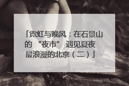霓虹与晚风：在石景山的 “夜市” 遇见夏夜最浪漫的北京（二）