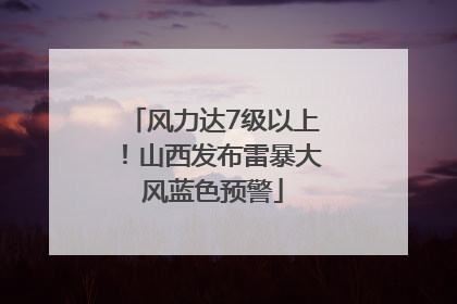 风力达7级以上！山西发布雷暴大风蓝色预警