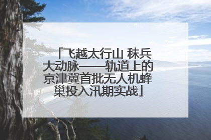 飞越太行山 秣兵大动脉——轨道上的京津冀首批无人机蜂巢投入汛期实战