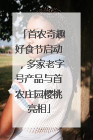 首农奇趣好食节启动，多家老字号产品与首农庄园樱桃亮相