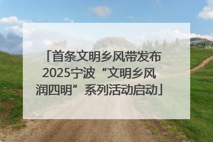 首条文明乡风带发布 2025宁波“文明乡风润四明”系列活动启动
