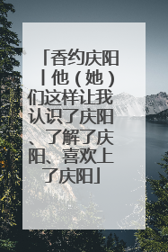 香约庆阳丨他（她）们这样让我认识了庆阳、了解了庆阳、喜欢上了庆阳